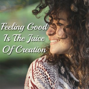 Feeling good is the juice of creation